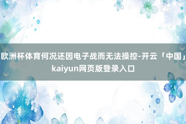 欧洲杯体育何况还因电子战而无法操控-开云「中国」kaiyun