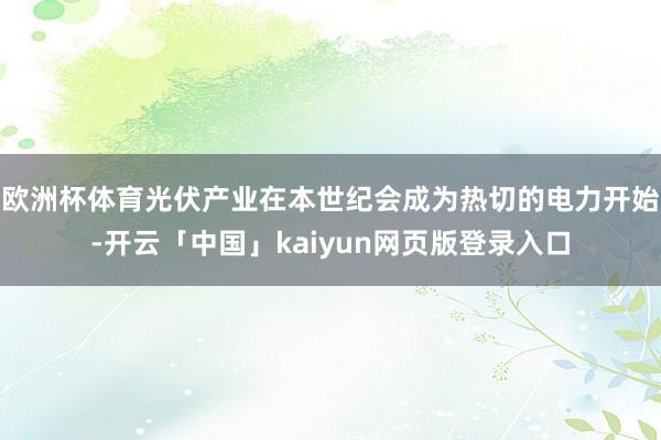 欧洲杯体育光伏产业在本世纪会成为热切的电力开始-开云「中国」