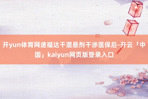 开yun体育网速福达干混悬剂干涉医保后-开云「中国」kaiyun网页版登录入口