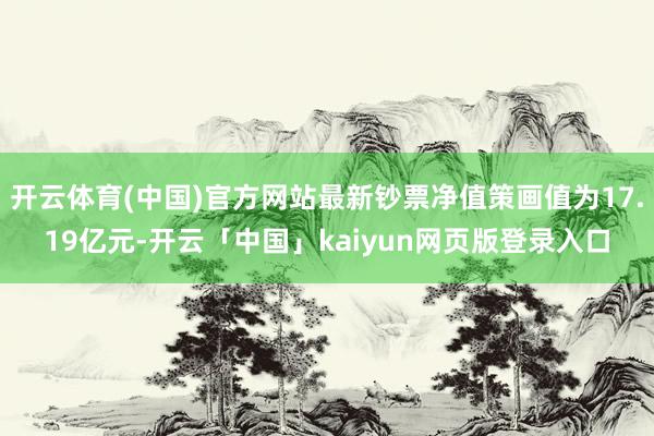 开云体育(中国)官方网站最新钞票净值策画值为17.19亿元-开云「中国」kaiyun网页版登录入口
