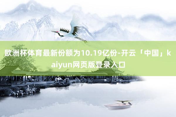 欧洲杯体育最新份额为10.19亿份-开云「中国」kaiyun