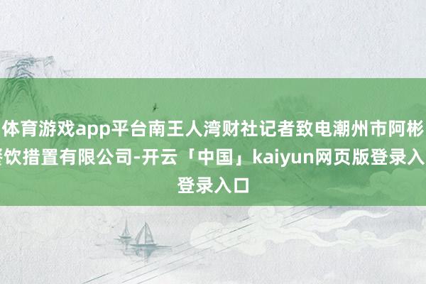 体育游戏app平台南王人湾财社记者致电潮州市阿彬餐饮措置有限