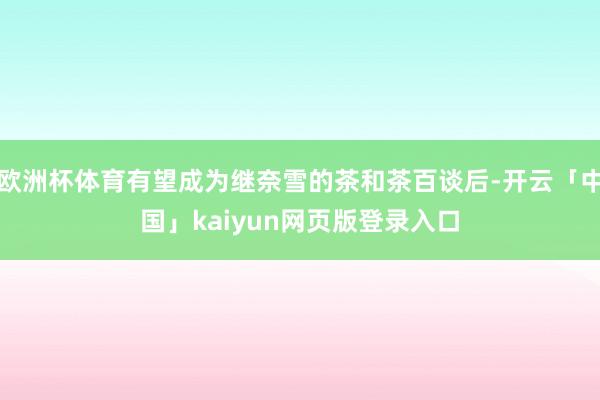 欧洲杯体育有望成为继奈雪的茶和茶百谈后-开云「中国」kaiy