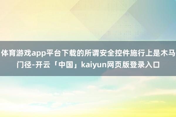 体育游戏app平台下载的所谓安全控件施行上是木马门径-开云「