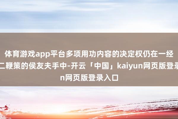 体育游戏app平台多项用功内容的决定权仍在一经降为二鞭策的侯