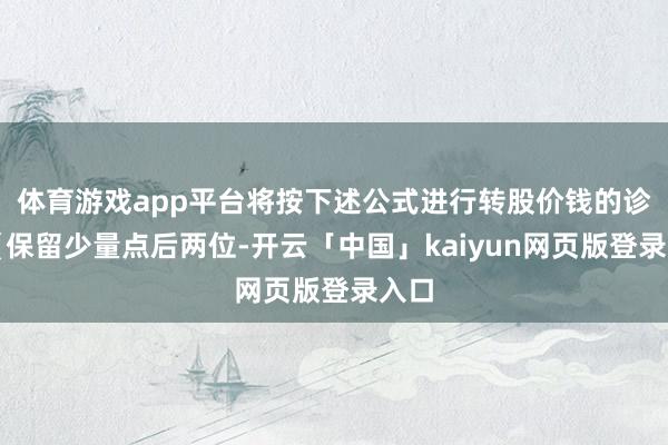 体育游戏app平台将按下述公式进行转股价钱的诊疗(保留少量点后两位-开云「中国」kaiyun网页版登录入口