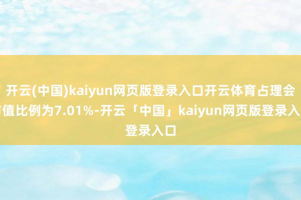 开云(中国)kaiyun网页版登录入口开云体育占理会市值比例为7.01%-开云「中国」kaiyun网页版登录入口