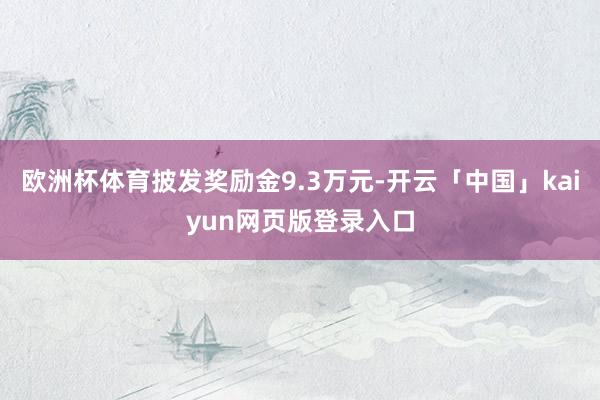 欧洲杯体育披发奖励金9.3万元-开云「中国」kaiyun网页