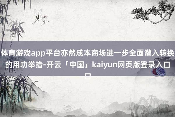 体育游戏app平台亦然成本商场进一步全面潜入转换的用功举措-