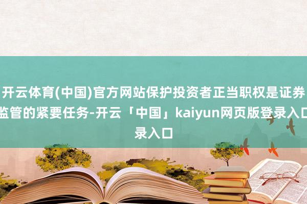 开云体育(中国)官方网站保护投资者正当职权是证券监管的紧要任