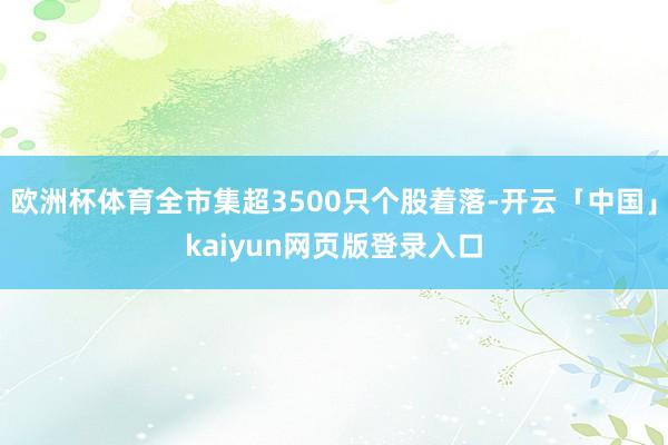 欧洲杯体育全市集超3500只个股着落-开云「中国」kaiyu