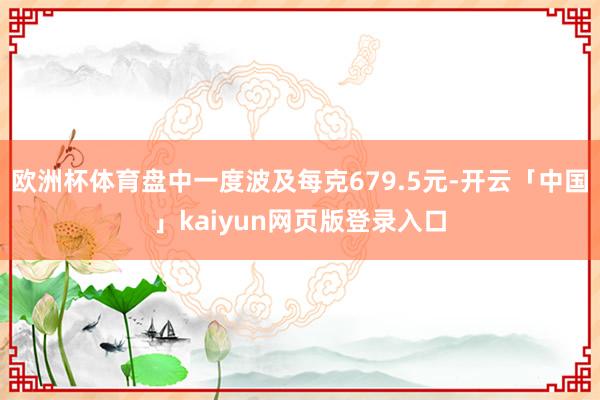 欧洲杯体育盘中一度波及每克679.5元-开云「中国」kaiy