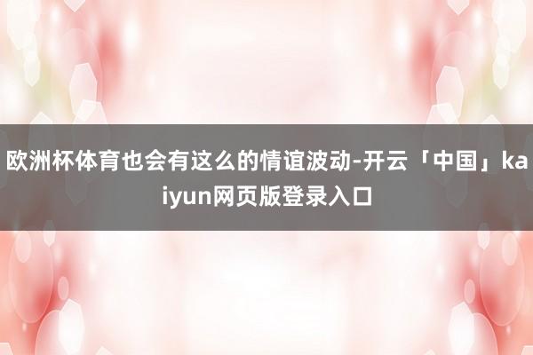 欧洲杯体育也会有这么的情谊波动-开云「中国」kaiyun网页