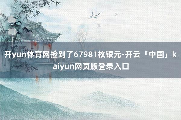 开yun体育网捡到了67981枚银元-开云「中国」kaiyu