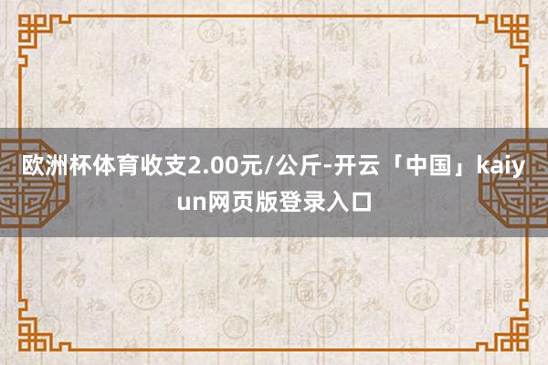 欧洲杯体育收支2.00元/公斤-开云「中国」kaiyun网页