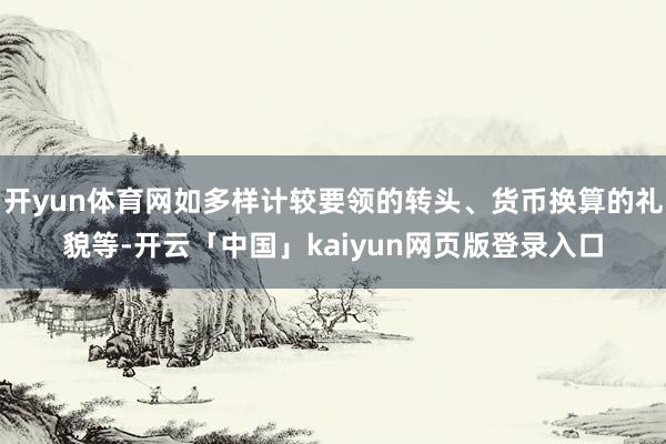 开yun体育网如多样计较要领的转头、货币换算的礼貌等-开云「中国」kaiyun网页版登录入口