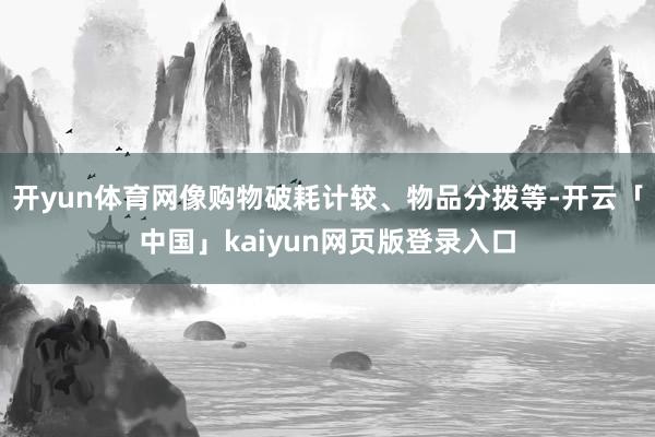 开yun体育网像购物破耗计较、物品分拨等-开云「中国」kaiyun网页版登录入口