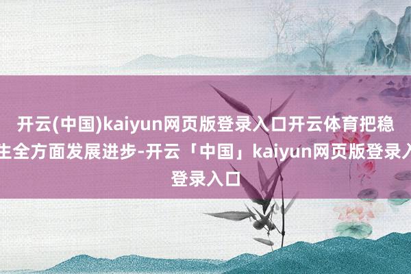 开云(中国)kaiyun网页版登录入口开云体育把稳学生全方面发展进步-开云「中国」kaiyun网页版登录入口