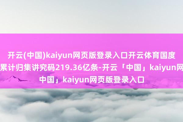 开云(中国)kaiyun网页版登录入口开云体育国度医保信息平台累计归集讲究码219.36亿条-开云「中国」kaiyun网页版登录入口