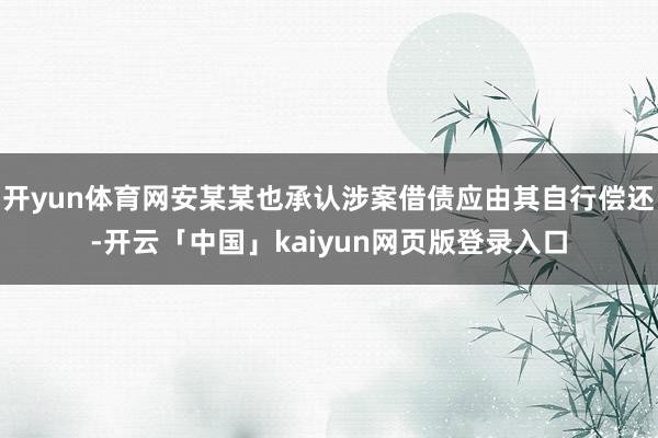 开yun体育网安某某也承认涉案借债应由其自行偿还-开云「中国」kaiyun网页版登录入口