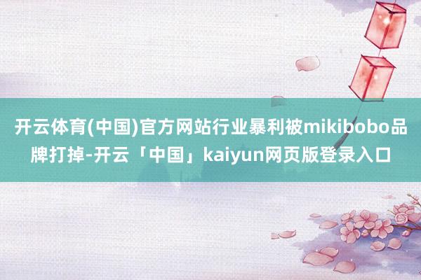 开云体育(中国)官方网站行业暴利被mikibobo品牌打掉-开云「中国」kaiyun网页版登录入口