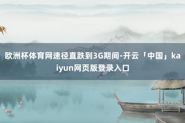 欧洲杯体育网速径直跌到3G期间-开云「中国」kaiyun网页版登录入口