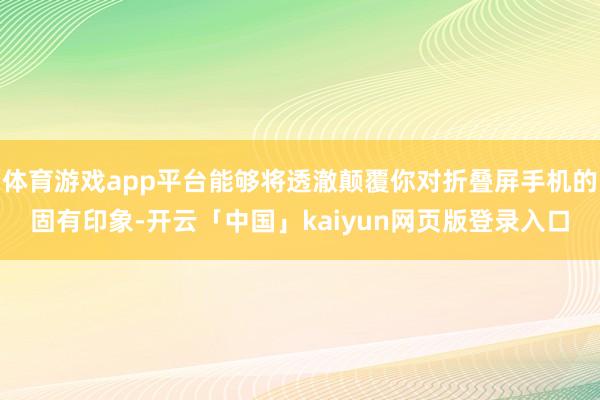 体育游戏app平台能够将透澈颠覆你对折叠屏手机的固有印象-开云「中国」kaiyun网页版登录入口