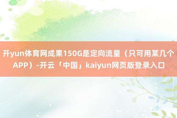 开yun体育网成果150G是定向流量（只可用某几个APP）-开云「中国」kaiyun网页版登录入口