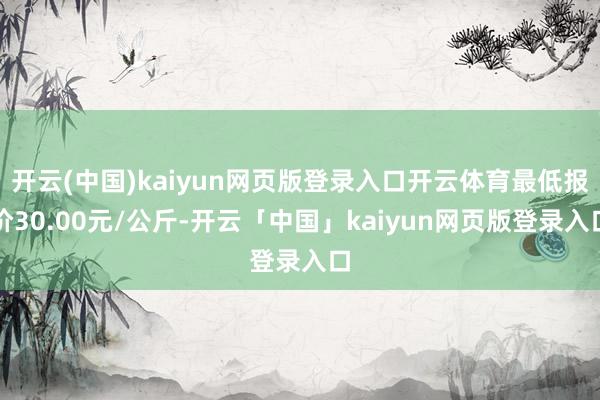 开云(中国)kaiyun网页版登录入口开云体育最低报价30.00元/公斤-开云「中国」kaiyun网页版登录入口