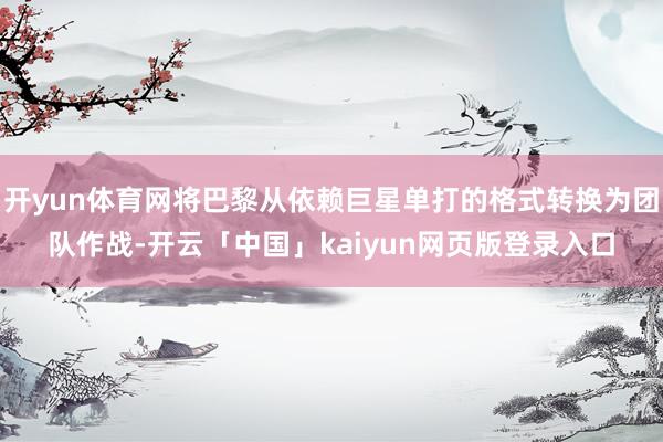 开yun体育网将巴黎从依赖巨星单打的格式转换为团队作战-开云「中国」kaiyun网页版登录入口