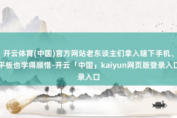开云体育(中国)官方网站老东谈主们拿入辖下手机、平板也学得顾惜-开云「中国」kaiyun网页版登录入口
