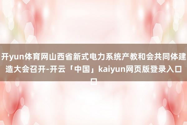 开yun体育网山西省新式电力系统产教和会共同体建造大会召开-开云「中国」kaiyun网页版登录入口