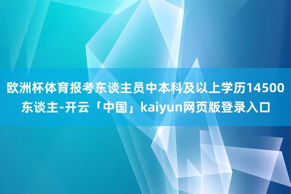 欧洲杯体育报考东谈主员中本科及以上学历14500东谈主-开云「中国」kaiyun网页版登录入口