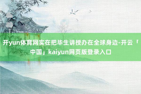 开yun体育网实在把毕生讲授办在全球身边-开云「中国」kaiyun网页版登录入口