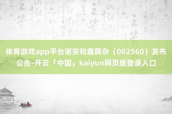 体育游戏app平台诺安和鑫羼杂（002560）发布公告-开云「中国」kaiyun网页版登录入口