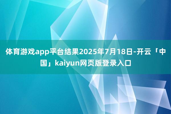 体育游戏app平台结果2025年7月18日-开云「中国」kaiyun网页版登录入口
