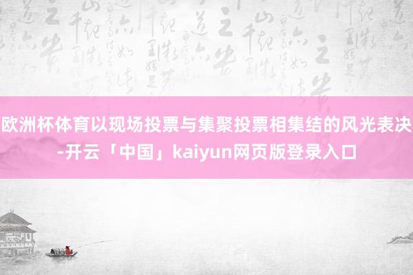 欧洲杯体育以现场投票与集聚投票相集结的风光表决-开云「中国」kaiyun网页版登录入口