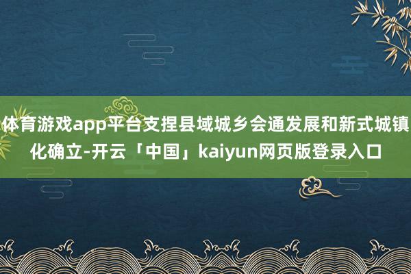 体育游戏app平台支捏县域城乡会通发展和新式城镇化确立-开云「中国」kaiyun网页版登录入口