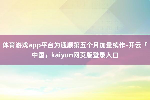 体育游戏app平台为通顺第五个月加量续作-开云「中国」kaiyun网页版登录入口