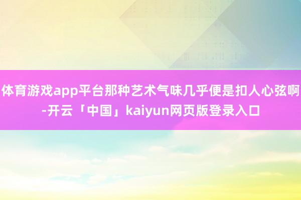 体育游戏app平台那种艺术气味几乎便是扣人心弦啊-开云「中国」kaiyun网页版登录入口