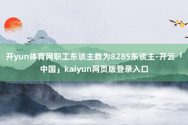 开yun体育网职工东谈主数为8285东谈主-开云「中国」kaiyun网页版登录入口