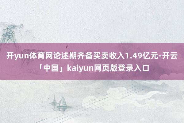开yun体育网论述期齐备买卖收入1.49亿元-开云「中国」kaiyun网页版登录入口