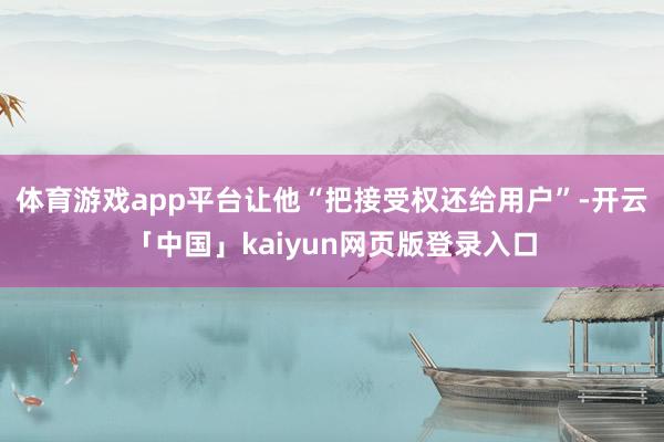 体育游戏app平台让他“把接受权还给用户”-开云「中国」kaiyun网页版登录入口