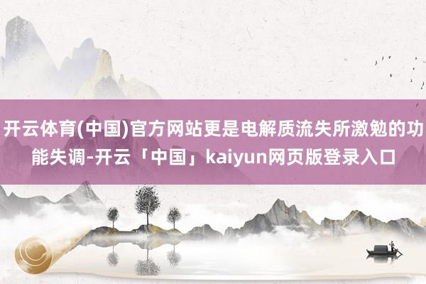 开云体育(中国)官方网站更是电解质流失所激勉的功能失调-开云「中国」kaiyun网页版登录入口