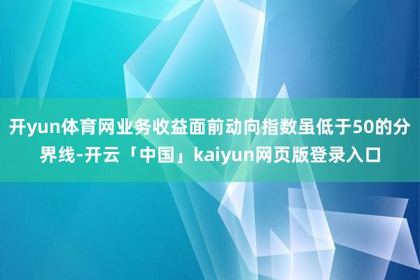 开yun体育网业务收益面前动向指数虽低于50的分界线-开云「中国」kaiyun网页版登录入口
