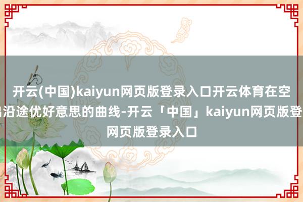 开云(中国)kaiyun网页版登录入口开云体育在空中划出沿途优好意思的曲线-开云「中国」kaiyun网页版登录入口