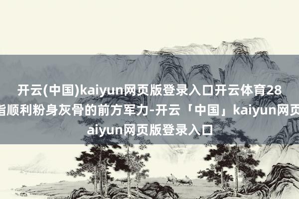 开云(中国)kaiyun网页版登录入口开云体育283万并不是指顺利粉身灰骨的前方军力-开云「中国」kaiyun网页版登录入口