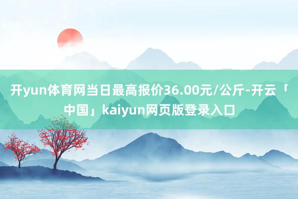 开yun体育网当日最高报价36.00元/公斤-开云「中国」kaiyun网页版登录入口