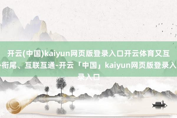 开云(中国)kaiyun网页版登录入口开云体育又互补衔尾、互联互通-开云「中国」kaiyun网页版登录入口