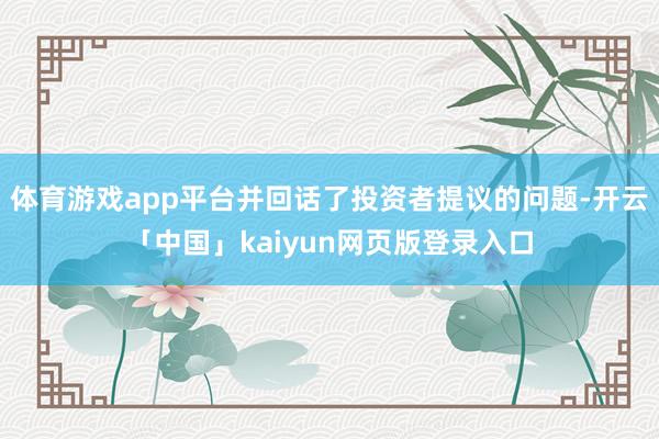 体育游戏app平台并回话了投资者提议的问题-开云「中国」kaiyun网页版登录入口